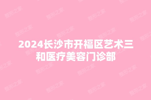 2024长沙市开福区艺术三和医疗美容门诊部