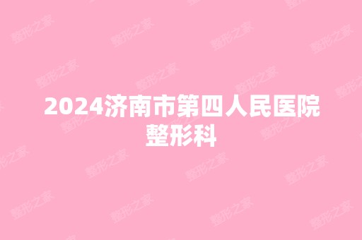 2024济南市第四人民医院整形科