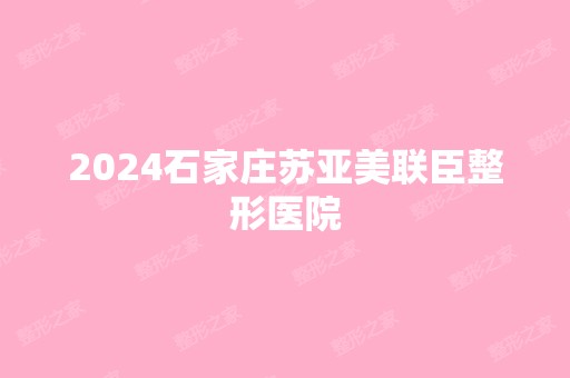 2024石家庄苏亚美联臣整形医院