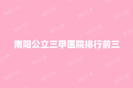 南阳公立三甲医院排行前三