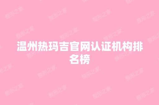 温州热玛吉官网认证机构排名榜