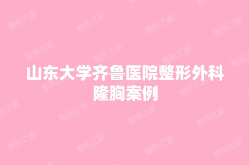 山东大学齐鲁医院整形外科隆胸案例