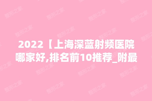 2024【上海深蓝射频医院哪家好,排名前10推荐_附新价格表】