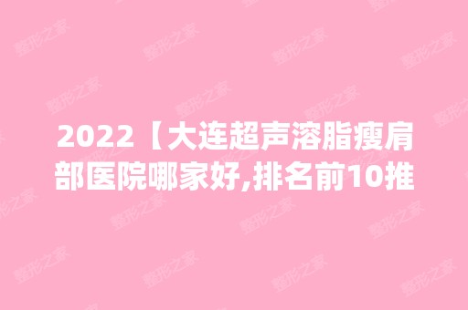 2024【大连超声溶脂瘦肩部医院哪家好,排名前10推荐_正规超声溶脂瘦肩部医院】