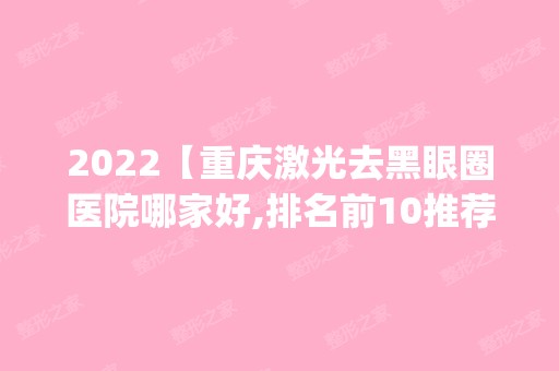 2024【重庆激光去黑眼圈医院哪家好,排名前10推荐_附新价格表】