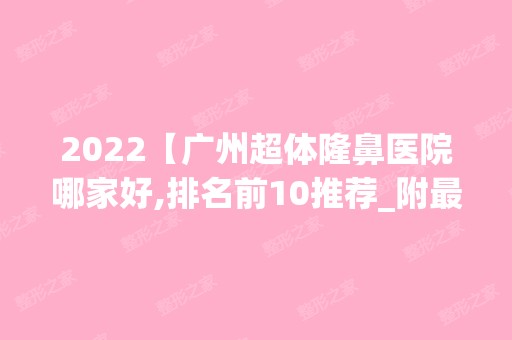 2024【广州超体隆鼻医院哪家好,排名前10推荐_附新价格表】