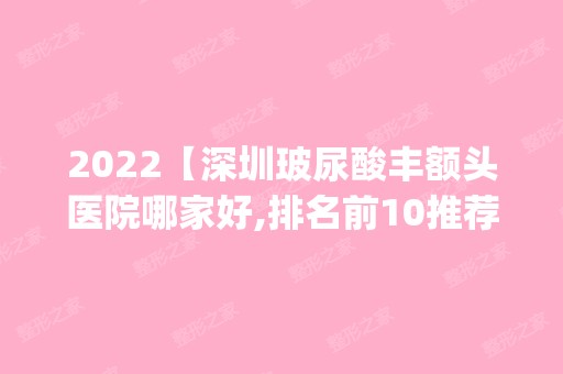 2024【深圳玻尿酸丰额头医院哪家好,排名前10推荐_玻尿酸丰额头多少钱】