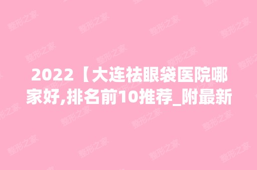 2024【大连祛眼袋医院哪家好,排名前10推荐_附新价格表】