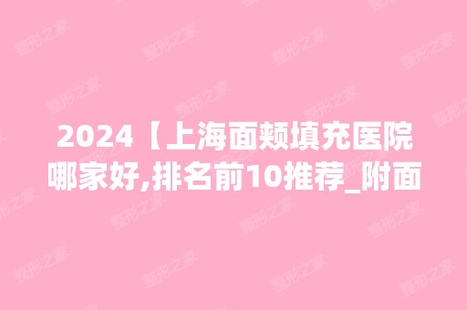 2024【上海面颊填充医院哪家好,排名前10推荐_附面颊填充价格表】