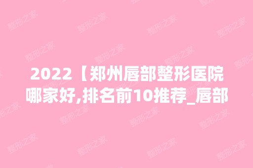 2024【郑州唇部整形医院哪家好,排名前10推荐_唇部整形手术多少钱一次】