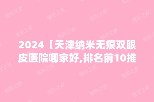 2024【天津纳米无痕双眼皮医院哪家好,排名前10推荐_附2024价格表】