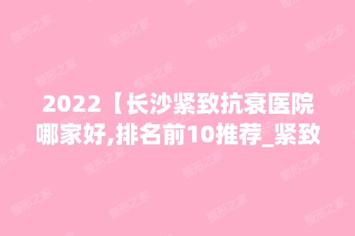 2024【长沙紧致抗衰医院哪家好,排名前10推荐_紧致抗衰手术多少钱一次】