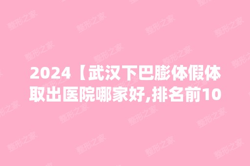 2024【武汉下巴膨体假体取出医院哪家好,排名前10推荐_正规下巴膨体假体取出医院】