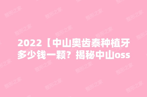 2024【中山奥齿泰种植牙多少钱一颗？揭秘中山osstem种植体多少钱!】