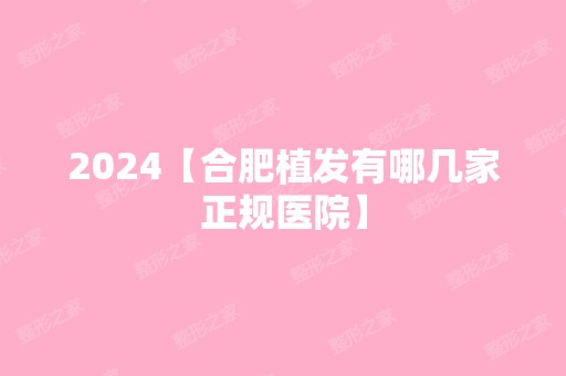 2024【合肥植发有哪几家正规医院】