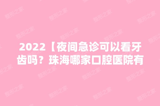 2024【夜间急诊可以看牙齿吗？珠海哪家口腔医院有24小时牙科？】