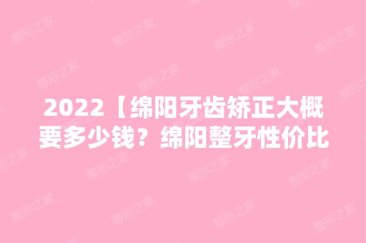 2024【绵阳牙齿矫正大概要多少钱？绵阳整牙性价比高的医院名单】