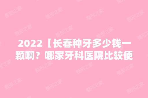 2024【长春种牙多少钱一颗啊？哪家牙科医院比较便宜】