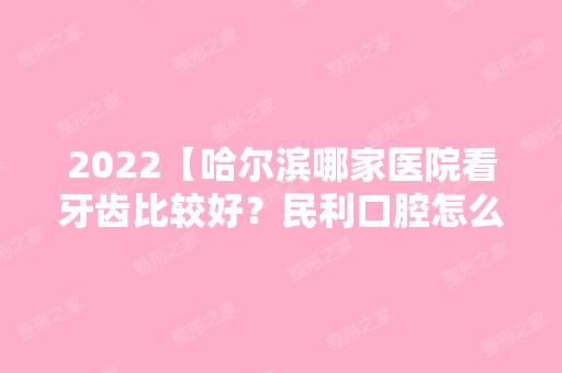 2024【哈尔滨哪家医院看牙齿比较好？民利口腔怎么样？】