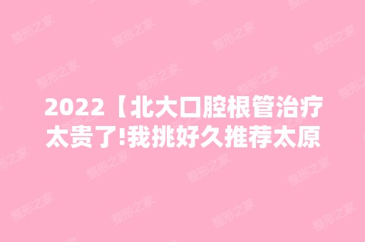 2024【北大口腔根管治疗太贵了!我挑好久推荐太原这三家便宜还好】