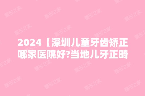 2024【深圳儿童牙齿矫正哪家医院好?当地儿牙正畸好的牙科盘点!】