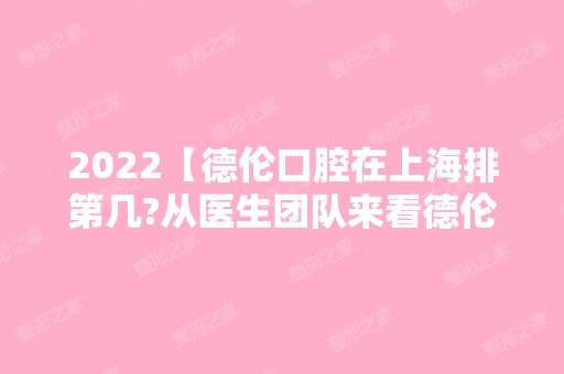 2024【德伦口腔在上海排第几?从医生团队来看德伦口腔到底靠谱吗?】