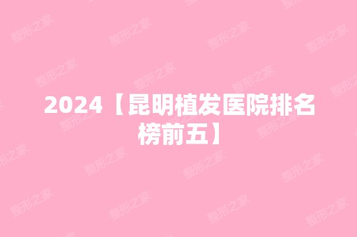 2024【昆明植发医院排名榜前五】