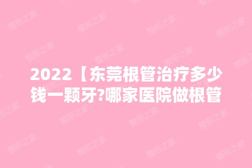 2024【东莞根管治疗多少钱一颗牙?哪家医院做根管治疗可以刷医保】