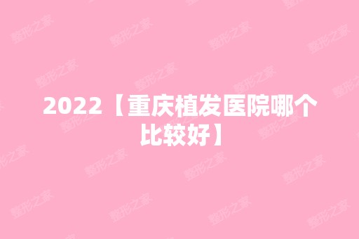 2024【重庆植发医院哪个比较好】