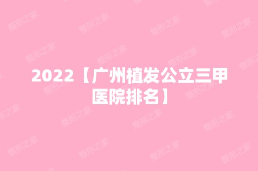 2024【广州植发公立三甲医院排名】