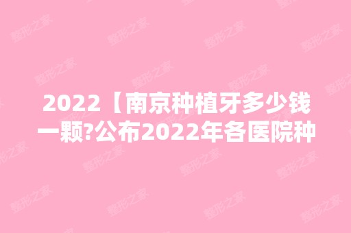 2024【南京种植牙多少钱一颗?公布2024年各医院种植牙收费价目表!】