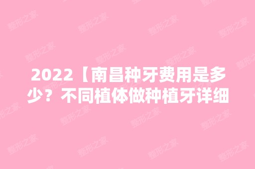 2024【南昌种牙费用是多少？不同植体做种植牙详细费用表揭秘！】