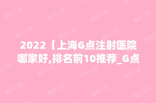 2024【上海G点注射医院哪家好,排名前10推荐_G点注射手术多少钱一次】