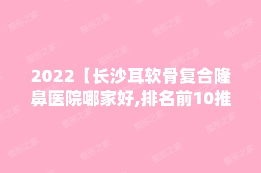 2024【长沙耳软骨复合隆鼻医院哪家好,排名前10推荐_附耳软骨复合隆鼻价格表】