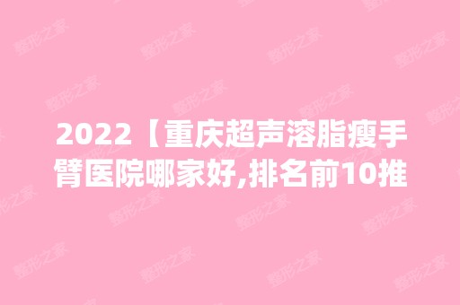 2024【重庆超声溶脂瘦手臂医院哪家好,排名前10推荐_附超声溶脂瘦手臂价格表】