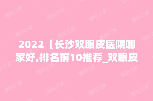 2024【长沙双眼皮医院哪家好,排名前10推荐_双眼皮多少钱】