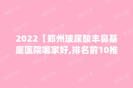 2024【郑州玻尿酸丰鼻基底医院哪家好,排名前10推荐_正规玻尿酸丰鼻基底医院】