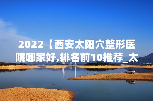 2024【西安太阳穴整形医院哪家好,排名前10推荐_太阳穴整形手术多少钱一次】