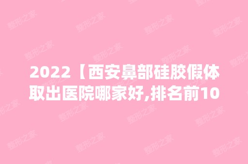 2024【西安鼻部硅胶假体取出医院哪家好,排名前10推荐_正规鼻部硅胶假体取出医院】