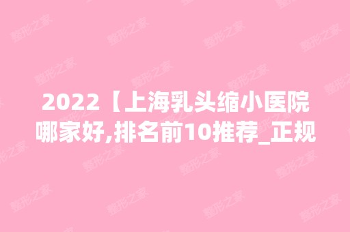 2024【上海乳头缩小医院哪家好,排名前10推荐_正规乳头缩小医院】