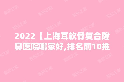 2024【上海耳软骨复合隆鼻医院哪家好,排名前10推荐_附2024价格表】