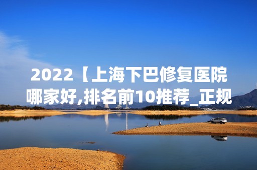 2024【上海下巴修复医院哪家好,排名前10推荐_正规下巴修复医院】