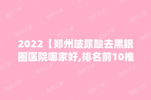 2024【郑州玻尿酸去黑眼圈医院哪家好,排名前10推荐_附新价格表】