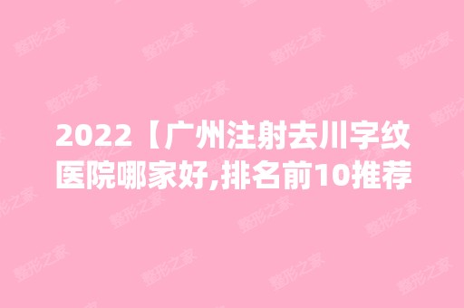 2024【广州注射去川字纹医院哪家好,排名前10推荐_正规注射去川字纹医院】