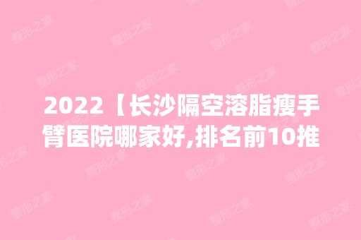 2024【长沙隔空溶脂瘦手臂医院哪家好,排名前10推荐_正规隔空溶脂瘦手臂医院】