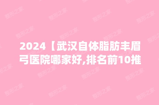 2024【武汉自体脂肪丰眉弓医院哪家好,排名前10推荐_附新价格表】