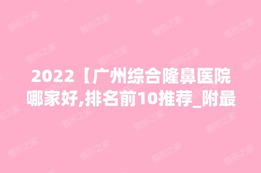 2024【广州综合隆鼻医院哪家好,排名前10推荐_附新价格表】