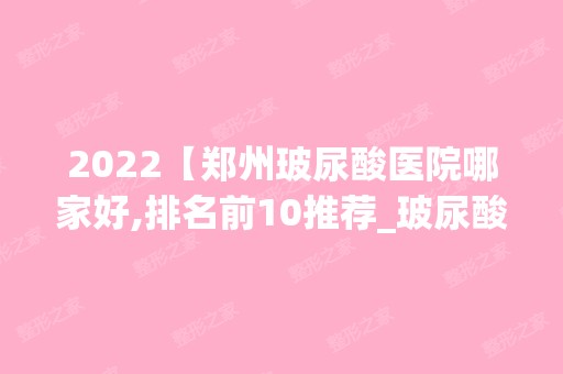 2024【郑州玻尿酸医院哪家好,排名前10推荐_玻尿酸手术多少钱一次】