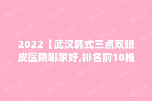 2024【武汉韩式三点双眼皮医院哪家好,排名前10推荐_附韩式三点双眼皮价格表】