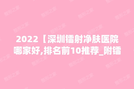 2024【深圳镭射净肤医院哪家好,排名前10推荐_附镭射净肤价格表】